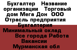 Бухгалтер › Название организации ­ Торговый дом Мега Дон, ООО › Отрасль предприятия ­ Бухгалтерия › Минимальный оклад ­ 30 000 - Все города Работа » Вакансии   . Мурманская обл.,Апатиты г.